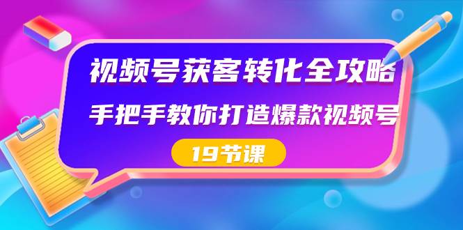 视频号-获客转化全攻略，手把手教你打造爆款视频号（19节课）-云阁资源网