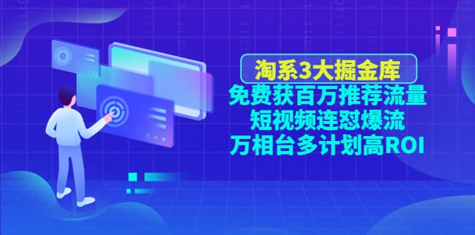 淘系3大掘金库：免费获百万推荐流量+短视频连怼爆流+万相台多计划高ROI-云阁资源网
