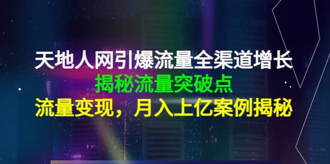 天地人网引爆流量全渠道增长：揭秘流量突然破点，流量变现-云阁资源网