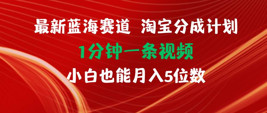 最新蓝海项目淘宝分成计划1分钟1条视频小白也能月入五位数-云阁资源网