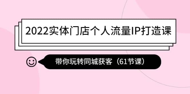 2022实体门店个人流量IP打造课：带你玩转同城获客（61节课）-云阁资源网