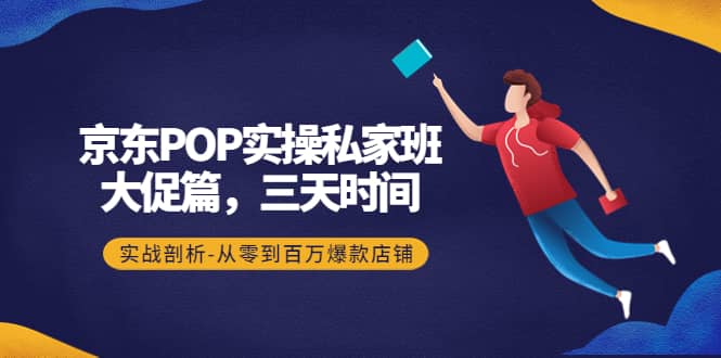 京东POP实操私家班：大促篇，3天时间，实战剖析-从零到百万爆款店铺-云阁资源网