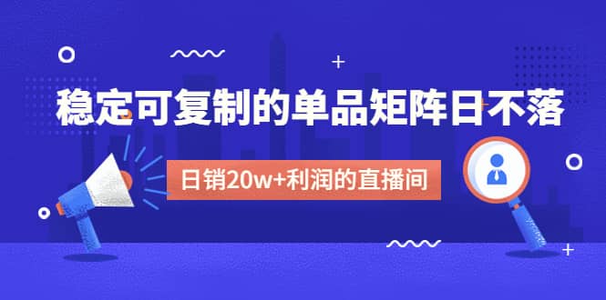 某电商线下课程，稳定可复制的单品矩阵日不落，做一个日销20w+利润的直播间-云阁资源网