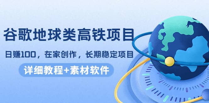 谷歌地球类高铁项目，在家创作，长期稳定项目（教程+素材软件）-云阁资源网