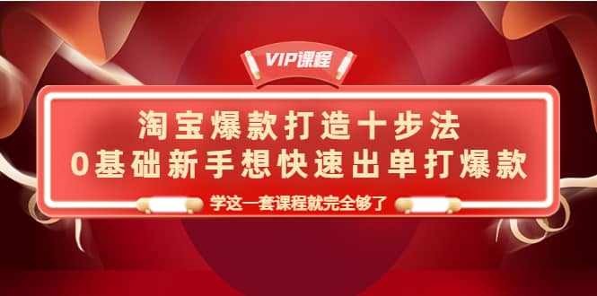 淘宝爆款打造十步法，0基础新手想快速出单打爆款，学这一套课程就完全够了-云阁资源网