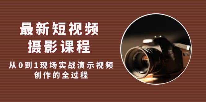 最新短视频·摄影课程，从0到1现场实战演示视频创作的全过程-云阁资源网