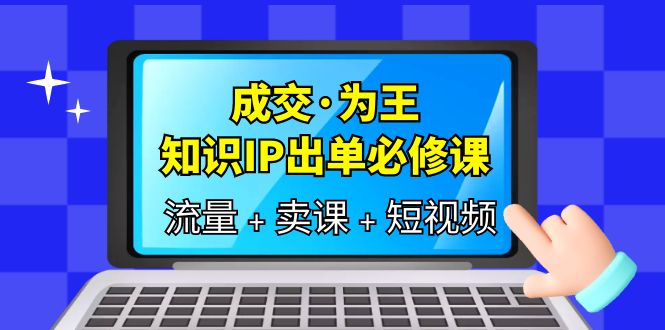 成交·为王，知识·IP出单必修课（流量+卖课+短视频）-云阁资源网