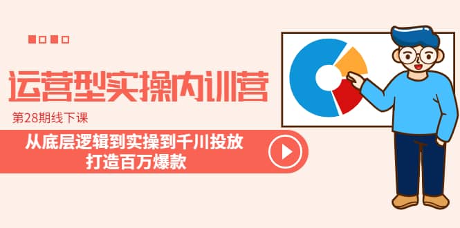 运营型实操内训营-第28期线下课 从底层逻辑到实操到千川投放 打造百万爆款-云阁资源网