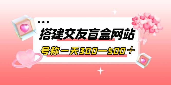 搭建交友盲盒网站，号称一天300—500＋【源码+教程】-云阁资源网