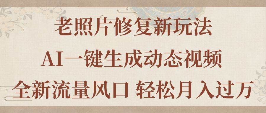 老照片修复新玩法，老照片AI一键生成动态视频 全新流量风口 轻松月入过万-云阁资源网