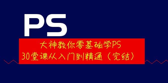大神教你零基础学PS，30堂课从入门到精通（完结）-云阁资源网