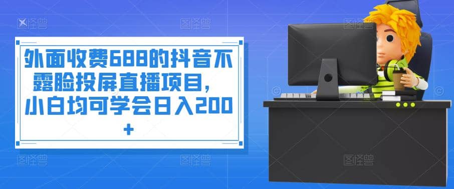 外面收费688的抖音不露脸投屏直播项目，小白均可学会日入200+-云阁资源网