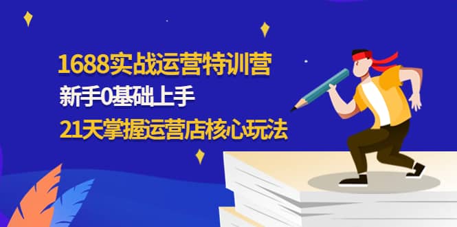 1688实战特训营：新手0基础上手，21天掌握运营店核心玩法-云阁资源网