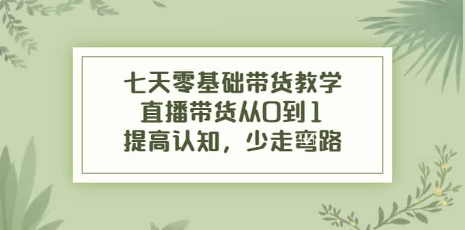 七天零基础带货教学，直播带货从0到1，提高认知，少走弯路-云阁资源网
