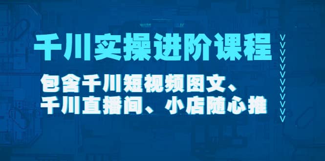 千川实操进阶课程（11月更新）包含千川短视频图文、千川直播间、小店随心推-云阁资源网