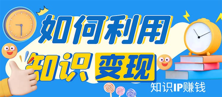 知识IP变现训练营：手把手带你如何做知识IP赚钱，助你逆袭人生-云阁资源网