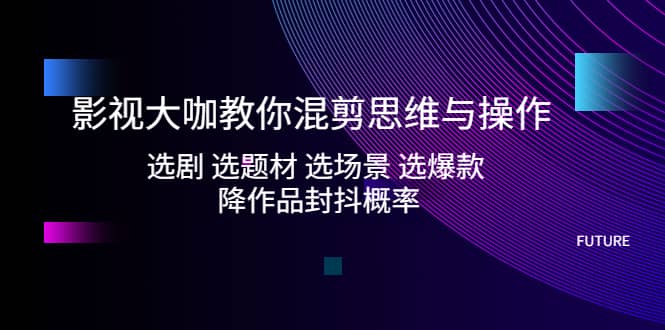 影视大咖教你混剪思维与操作：选剧 选题材 选场景 选爆款 降作品封抖概率-云阁资源网