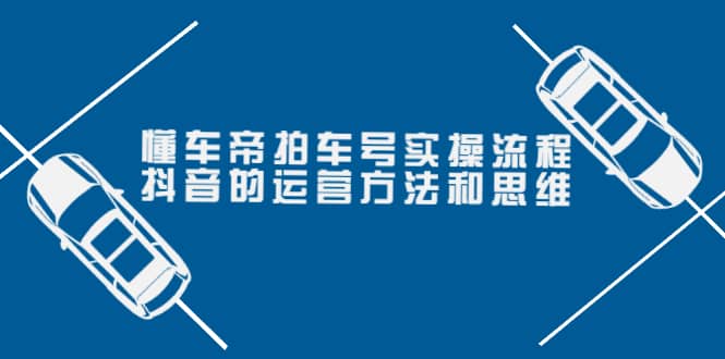 懂车帝拍车号实操流程：抖音的运营方法和思维（价值699元）-云阁资源网
