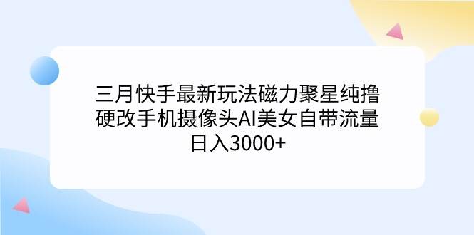 三月快手最新玩法磁力聚星纯撸，硬改手机摄像头AI美女自带流量日入3000+…-云阁资源网