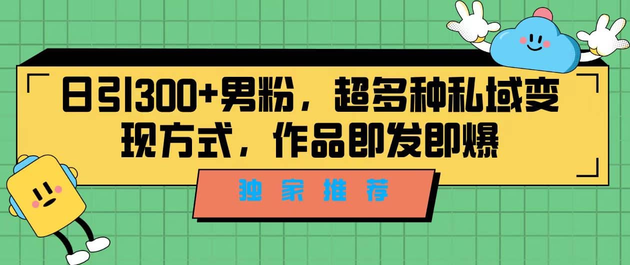 独家推荐！日引300+男粉，超多种私域变现方式，作品即发即报-云阁资源网