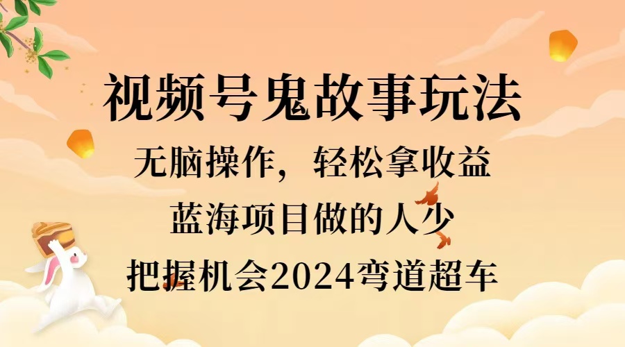 视频号冷门玩法，无脑操作，小白轻松上手拿收益，鬼故事流量爆火，轻松三位数，2024实现弯道超车-云阁资源网