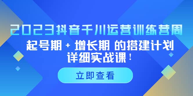 2023抖音千川运营训练营，起号期+增长期 的搭建计划详细实战课-云阁资源网