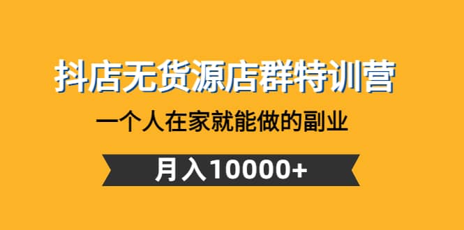 抖店无货源店群特训营：一个人在家就能做的副业-云阁资源网