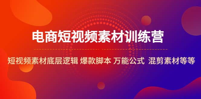 电商短视频素材训练营：短视频素材底层逻辑 爆款脚本 万能公式 混剪素材等-云阁资源网