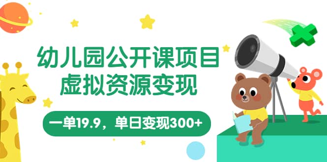 幼儿园公开课项目，虚拟资源变现，一单19.9，单日变现300+（教程+资料）-云阁资源网
