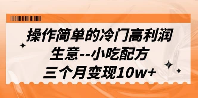 操作简单的冷门高利润生意–小吃配方，三个月变现10w+（教程+配方资料）-云阁资源网