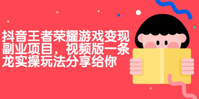 抖音王者荣耀游戏变现副业项目，视频版一条龙实操玩法分享给你-云阁资源网
