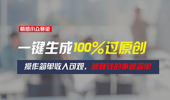 情感小众赛道，一键生成100%过原创，操作简单收入可观，越赚钱的事越简单-云阁资源网