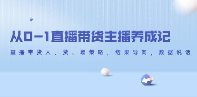 从0-1直播带货主播养成记，直播带货人、货、场策略，结果导向，数据说话-云阁资源网