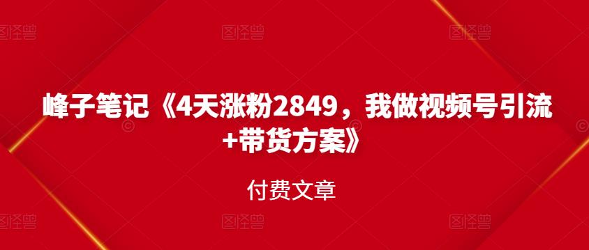 峰子笔记《4天涨粉2849，我做视频号引流+带货方案》付费文章-云阁资源网