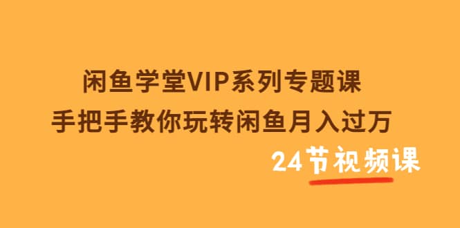 闲鱼学堂VIP系列专题课：手把手教你玩转闲鱼月入过万（共24节视频课）-云阁资源网