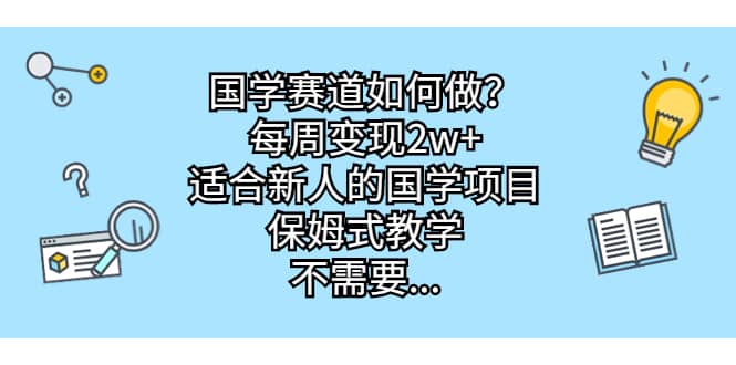 国学赛道如何做？每周变现2w+，适合新人的国学项目，保姆式教学-云阁资源网