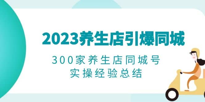 2023养生店·引爆同城，300家养生店同城号实操经验总结-云阁资源网
