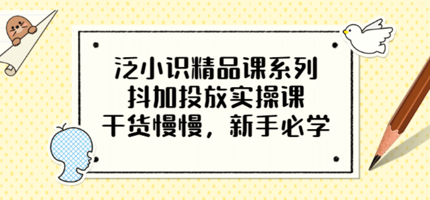 泛小识精品课系列：抖加投放实操课，干货慢慢，新手必学（12节视频课）-云阁资源网