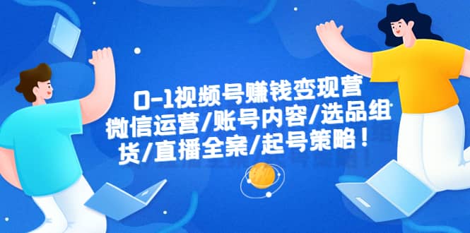 0-1视频号赚钱变现营：微信运营-账号内容-选品组货-直播全案-起号策略-云阁资源网