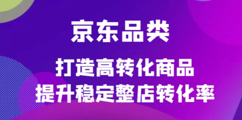 京东电商品类定制培训课程，打造高转化商品提升稳定整店转化率-云阁资源网