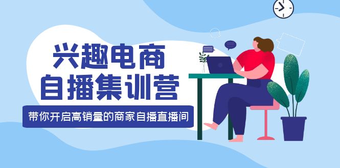 兴趣电商自播集训营：三大核心能力 12种玩法 提高销量，核心落地实操-云阁资源网