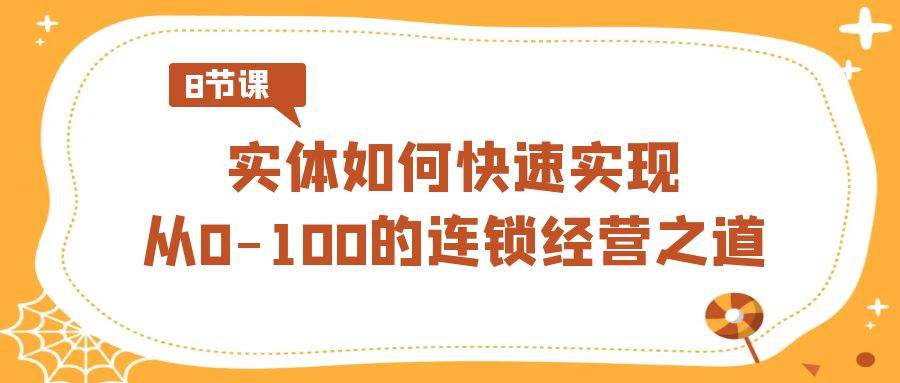 实体·如何快速实现从0-100的连锁经营之道（8节视频课）-云阁资源网