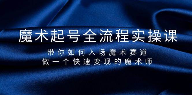 魔术起号全流程实操课，带你如何入场魔术赛道，做一个快速变现的魔术师-云阁资源网