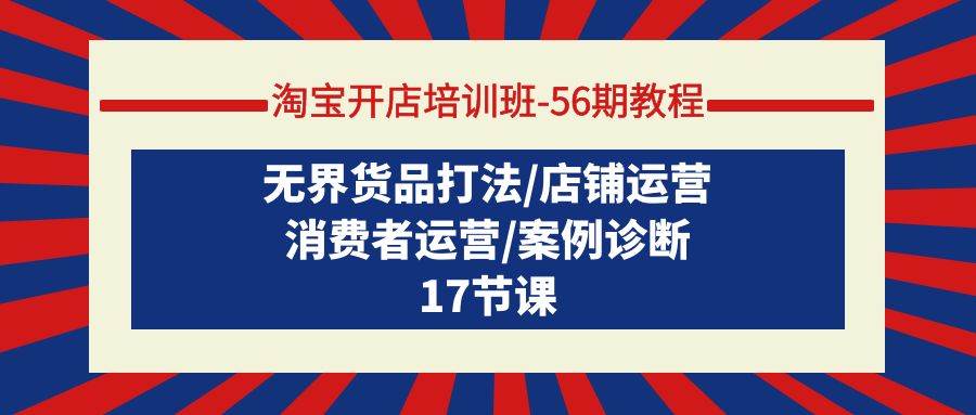 淘宝开店培训班-56期教程：无界货品打法/店铺运营/消费者运营/案例诊断-云阁资源网