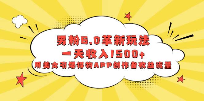 男粉6.0革新玩法，一天收入1500+，用美女引爆得物APP创作者收益流量-云阁资源网