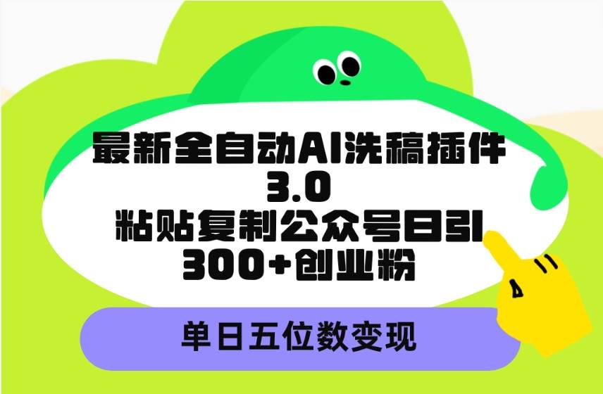 最新全自动AI洗稿插件3.0，粘贴复制公众号日引300+创业粉，单日五位数变现-云阁资源网