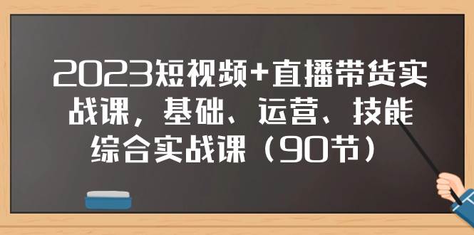 2023短视频+直播带货实战课，基础、运营、技能综合实操课（90节）-云阁资源网
