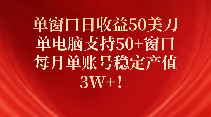 单窗口日收益50美刀，单电脑支持50+窗口，每月单账号稳定产值3W+！-云阁资源网