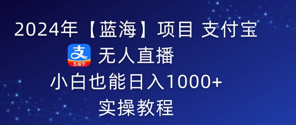 2024年【蓝海】项目 支付宝无人直播 小白也能日入1000+  实操教程-云阁资源网