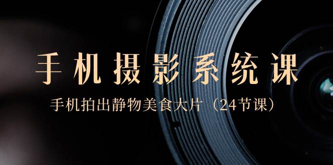 0基础-手机摄影系统课，手机拍出静物美食大片（24节课）-云阁资源网